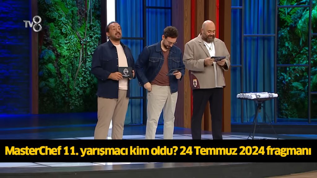 MasterChef 11. yarışmacı kim oldu? MasterChef onbirinci ana kadroya kim girdi? MasterChef kim kazandı? 24 TEMMUZ 2024