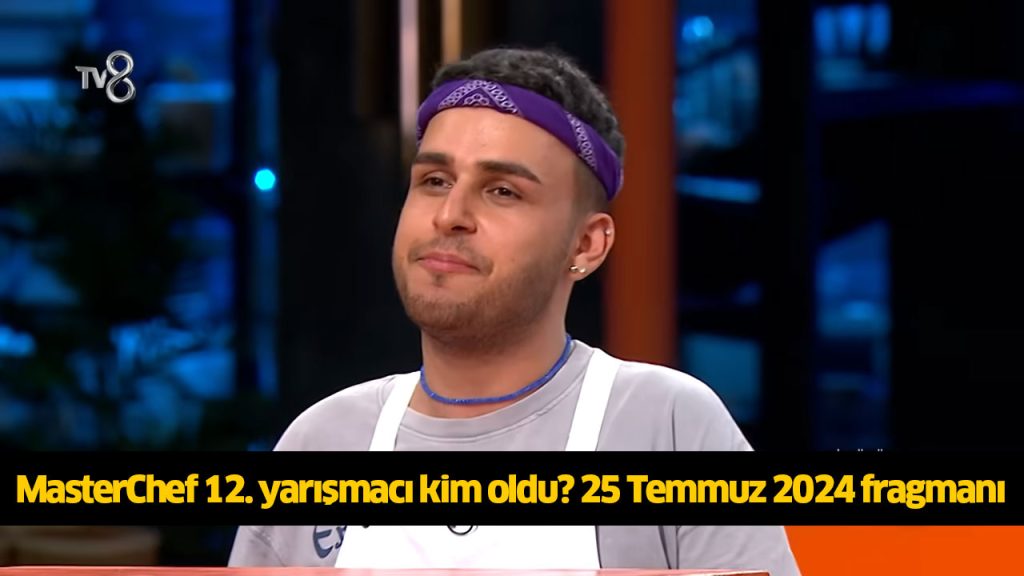 MasterChef 12. yarışmacı kim oldu? MasterChef onikinci ana kadroya kim girdi? MasterChef kim kazandı? 25 TEMMUZ 2024