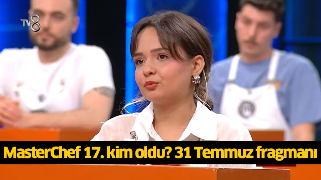 MasterChef 17. yarışmacı kim oldu? MasterChef on yedi ana kadroya kim girdi? MasterChef kim kazandı? 31 TEMMUZ 2024